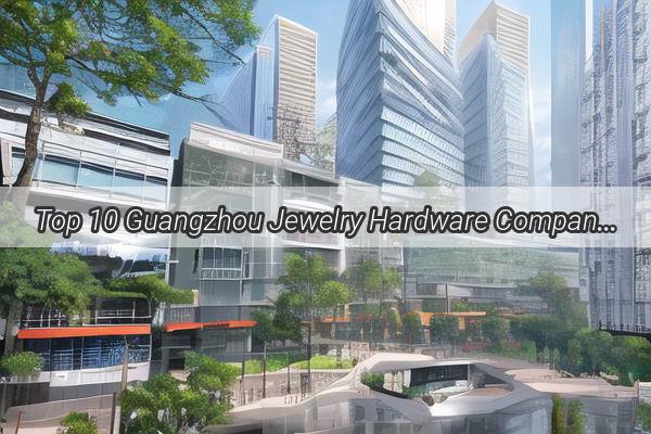 Top 10 Guangzhou Jewelry Hardware Companies Sparkling Gems in the City of Beauty